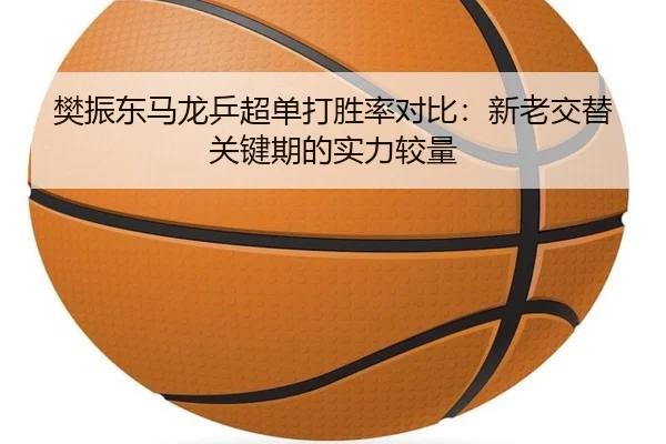 樊振东马龙乒超单打胜率对比：新老交替关键期的实力较量