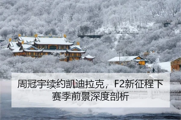 周冠宇续约凯迪拉克，F2新征程下赛季前景深度剖析