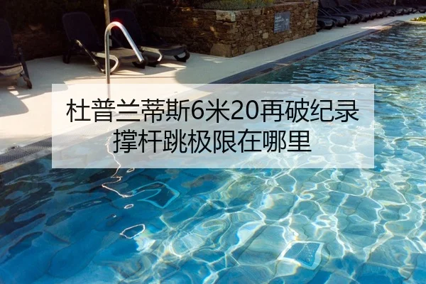 杜普兰蒂斯6米20再破纪录 撑杆跳极限在哪里