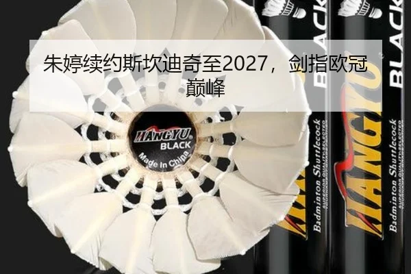 朱婷续约斯坎迪奇至2027，剑指欧冠巅峰