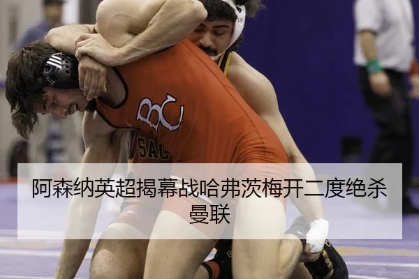 阿森纳英超揭幕战哈弗茨梅开二度绝杀曼联