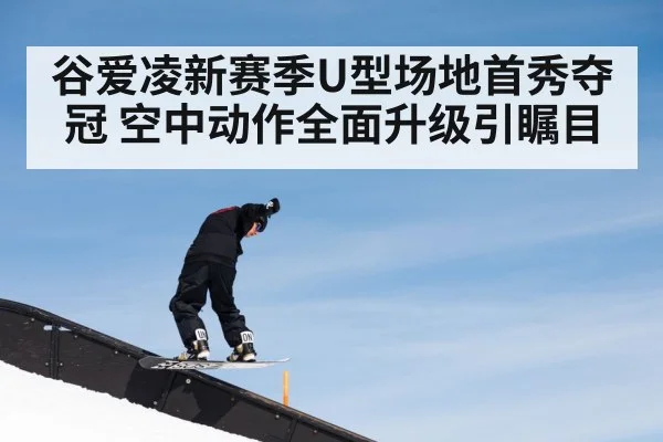 谷爱凌新赛季U型场地首秀夺冠 空中动作全面升级引瞩目