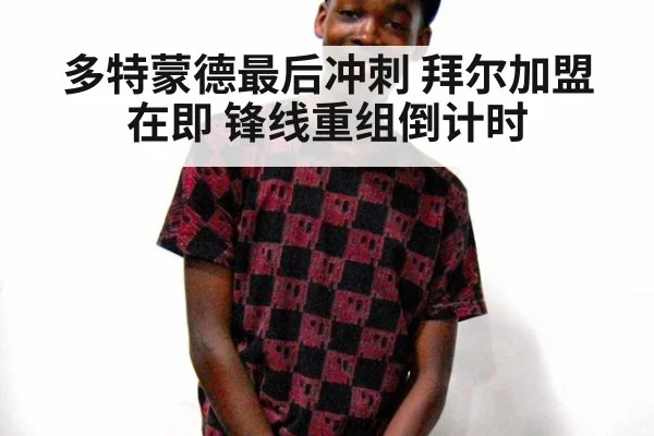 多特蒙德最后冲刺 拜尔加盟在即 锋线重组倒计时