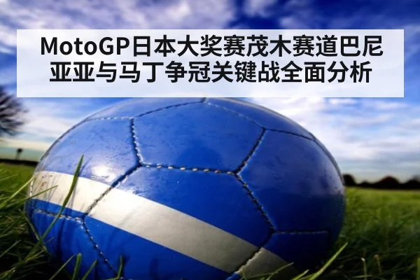 MotoGP日本大奖赛茂木赛道巴尼亚亚与马丁争冠关键战全面分析